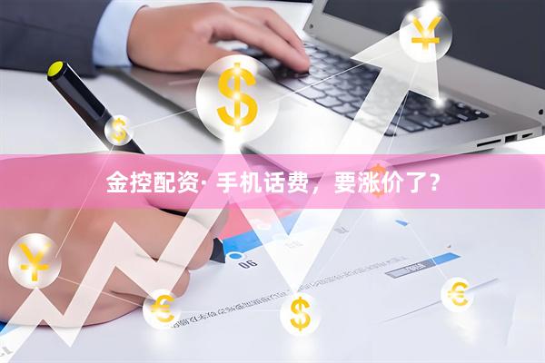 金控配资· 手机话费，要涨价了？
