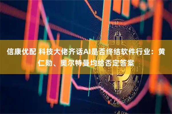 信康优配 科技大佬齐话AI是否终结软件行业：黄仁勋、奥尔特曼均给否定答案
